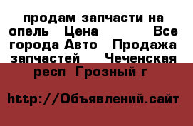 продам запчасти на опель › Цена ­ 1 000 - Все города Авто » Продажа запчастей   . Чеченская респ.,Грозный г.